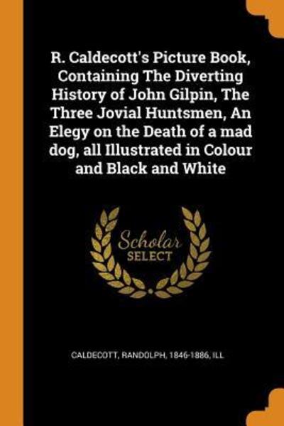 Cover for Randolph Caldecott · R. Caldecott's Picture Book, Containing the Diverting History of John Gilpin, the Three Jovial Huntsmen, an Elegy on the Death of a Mad Dog, All Illustrated in Colour and Black and White (Paperback Book) (2018)