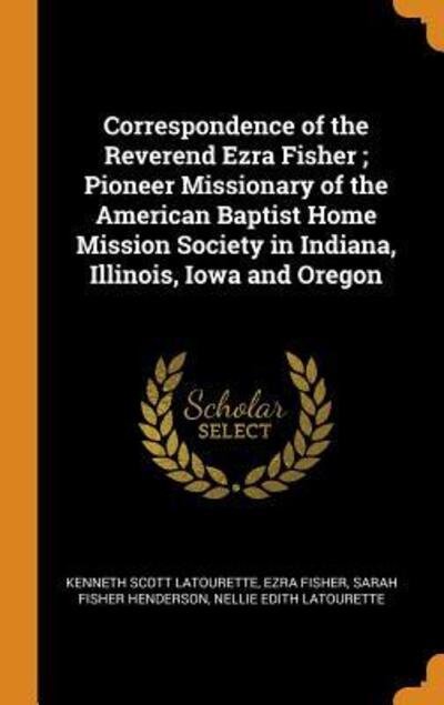 Cover for Kenneth Scott Latourette · Correspondence of the Reverend Ezra Fisher; Pioneer Missionary of the American Baptist Home Mission Society in Indiana, Illinois, Iowa and Oregon (Hardcover Book) (2018)