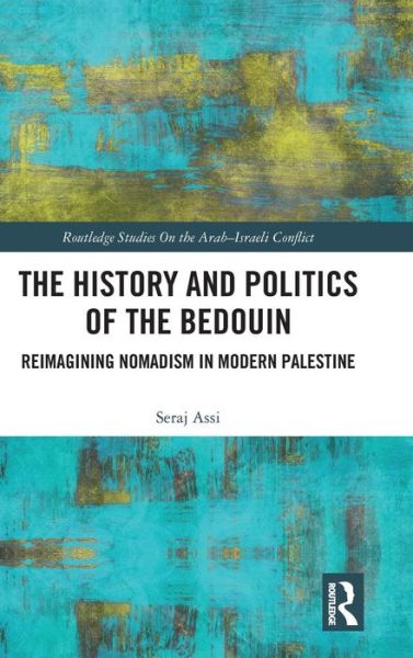 Cover for Seraje Assi · The History and Politics of the Bedouin: Reimagining Nomadism in Modern Palestine - Routledge Studies on the Arab-Israeli Conflict (Hardcover Book) (2018)