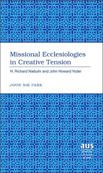 Cover for Joon-Sik Park · Missional Ecclesiologies in Creative Tension: H. Richard Niebuhr and John Howard Yoder - American University Studies (Hardcover Book) (2007)