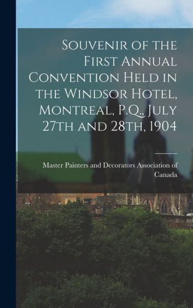 Cover for Master Painters and Decorators Associ · Souvenir of the First Annual Convention Held in the Windsor Hotel, Montreal, P.Q., July 27th and 28th, 1904 (Hardcover Book) (2021)