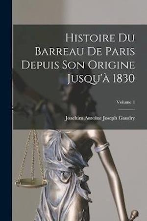 Cover for Joachim Antoine Joseph Gaudry · Histoire du Barreau de Paris Depuis Son Origine Jusqu'à 1830; Volume 1 (Book) (2022)