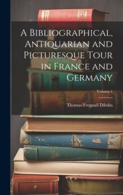 Cover for Thomas Frognall Dibdin · Bibliographical, Antiquarian and Picturesque Tour in France and Germany; Volume 1 (Book) (2023)