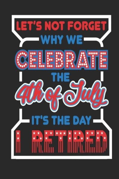 Cover for Next Design Publishing · Let's Not Forget Why We Celebrate The 4th of July It's The Day I Retired (Paperback Book) (2019)