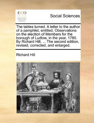 Cover for Richard Hill · The Tables Turned. a Letter to the Author of a Pamphlet, Entitled, Observations on the Election of Members for the Borough of Ludlow, in the Year, ... Edition, Revised, Corrected, and Enlarged. (Paperback Book) (2010)