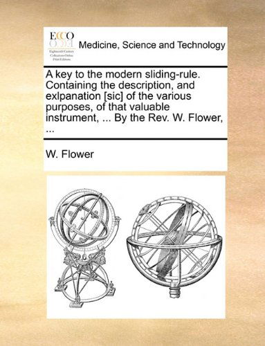 Cover for W. Flower · A Key to the Modern Sliding-rule. Containing the Description, and Exlpanation [sic] of the Various Purposes, of That Valuable Instrument, ... by the Rev. W. Flower, ... (Paperback Book) (2010)