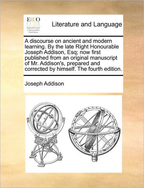 A Discourse on Ancient and Modern Learning. by the Late Right Honourable Joseph Addison, Esq; Now First Published from an Original Manuscript of Mr. Add - Joseph Addison - Books - Gale Ecco, Print Editions - 9781170504222 - May 29, 2010