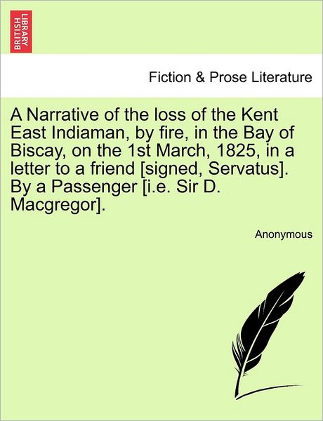 Cover for Anonymous · A Narrative of the Loss of the Kent East Indiaman, by Fire, in the Bay of Biscay, on the 1st March, 1825, in a Letter to a Friend [signed, Servatus]. by (Paperback Book) (2011)