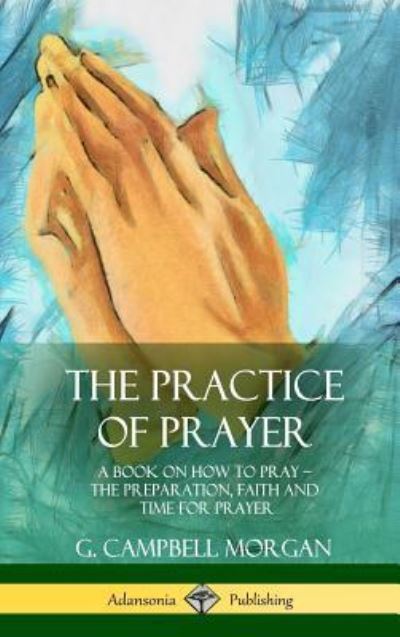 Cover for G Campbell Morgan · The Practice of Prayer A Book on How to Pray - The Preparation, Faith and Time for Prayer (Innbunden bok) (2018)