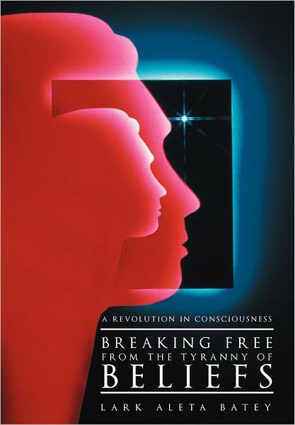 Cover for Lark Aleta Batey · Breaking Free from the Tyranny of Beliefs: a Revolution in Consciousness (Hardcover Book) (2012)