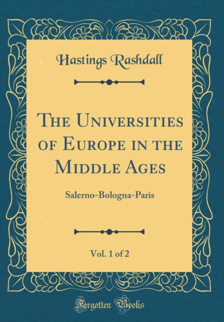 Cover for Hastings Rashdall · The Universities of Europe in the Middle Ages, Vol. 1 of 2 : Salerno-Bologna-Paris (Classic Reprint) (Hardcover Book) (2019)