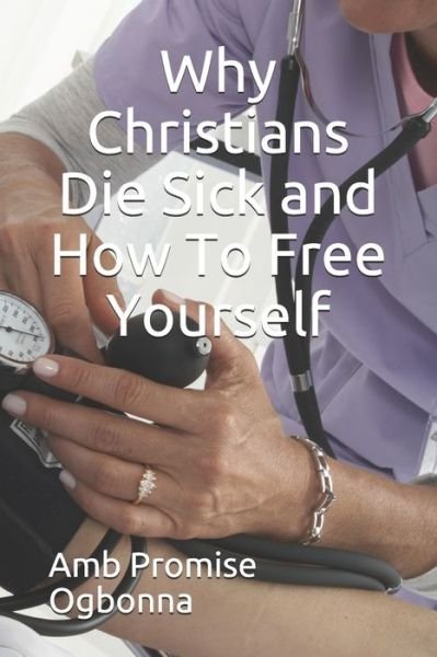 Cover for Amb Promise Ogbonna · Why Christians Die Sick and How To Free Yourself (Paperback Book) (2019)