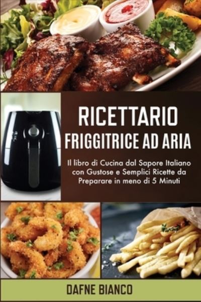 Cover for Dafne Bianco · Ricettario Friggitrice ad Aria: Il libro di Cucina dal Sapore Italiano con Gustose e Semplici Ricette da Preparare in meno di 5 Minuti - Air Fryer Cookbook (Paperback Bog) [Italian edition] (2021)