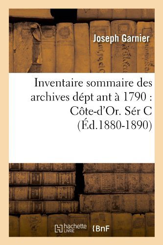 Inventaire Sommaire Des Archives Dept Ant a 1790: Cote-d'or. Ser C (Ed.1880-1890) (French Edition) - Joseph Garnier - Books - HACHETTE LIVRE-BNF - 9782012557222 - May 1, 2012