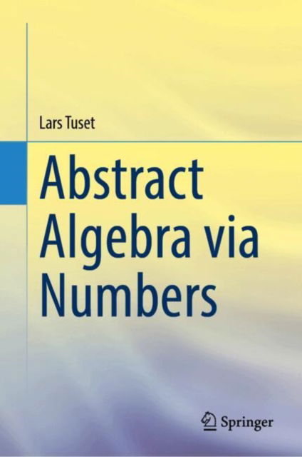 Cover for Lars Tuset · Abstract Algebra via Numbers (Hardcover Book) [2024 edition] (2025)