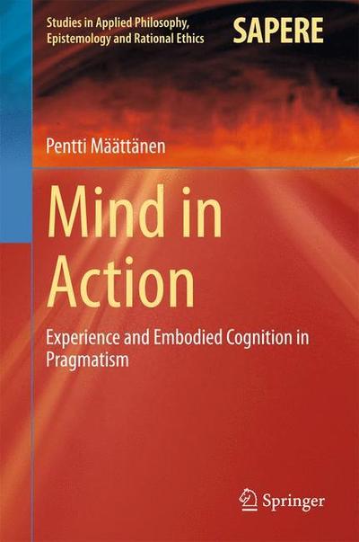 Cover for Pentti Maattanen · Mind in Action: Experience and Embodied Cognition in Pragmatism - Studies in Applied Philosophy, Epistemology and Rational Ethics (Hardcover Book) [2015 edition] (2015)