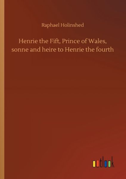 Cover for Raphael Holinshed · Henrie the Fift, Prince of Wales, sonne and heire to Henrie the fourth (Paperback Book) (2020)