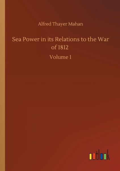 Cover for Alfred Thayer Mahan · Sea Power in its Relations to the War of 1812: Volume 1 (Paperback Book) (2020)