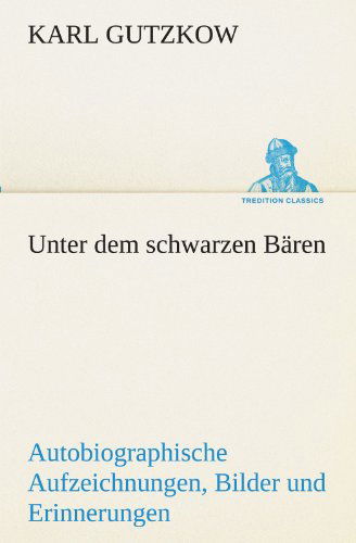 Unter Dem Schwarzen Bären: Autobiographische Aufzeichnungen, Bilder Und Erinnerungen (Tredition Classics) (German Edition) - Karl Gutzkow - Books - tredition - 9783842490222 - May 5, 2012