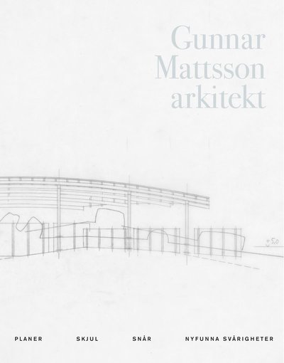 Cover for Gunnar Mattsson · Gunnar Mattsson arkitekt : planer, skjul, snår, nyfunna svårigheter (Indbundet Bog) (2019)