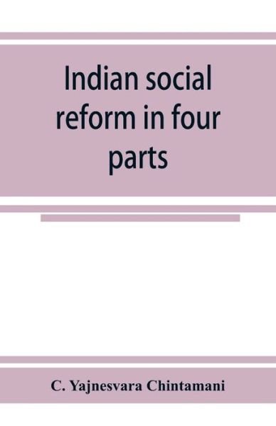 Cover for Yajnesvara Chintamani C. Yajnesvara Chintamani · Indian social reform in four parts; being a collection of essays, addresses, speeches, &amp;c., with an appendix (Paperback Book) (2019)