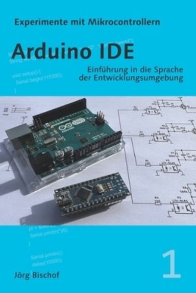 Cover for Bischof Jorg Bischof · Arduino IDE: Einfuhrung in die Sprache der Entwicklungsumgebung - Experimente mit Mikrocontrollern (Taschenbuch) (2022)
