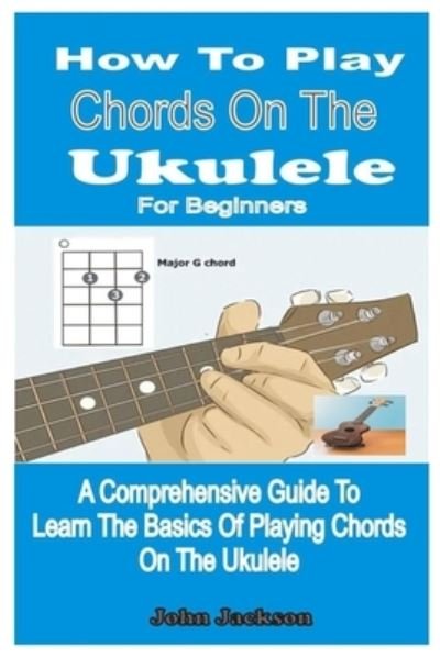 Cover for John Jackson · How to Play Chords on the Ukulele for Beginners: A Comprehensive Guide to Learn the Basics of Playing Chords on the Ukulele (Paperback Book) (2022)