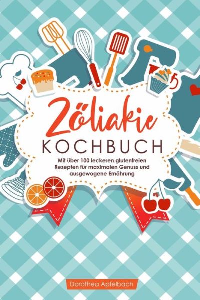 Cover for Dorothea Apfelbach · Zoeliakie Kochbuch: Mit uber 100 leckeren glutenfreien Rezepten fur maximalen Genuss und ausgewogene Ernahrung (Paperback Book) (2020)