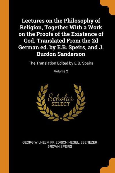 Cover for Georg Wilhelm Friedrich Hegel · Lectures on the Philosophy of Religion, Together with a Work on the Proofs of the Existence of God. Translated from the 2D German Ed. by E.B. Speirs, and J. Burdon Sanderson (Paperback Book) (2018)