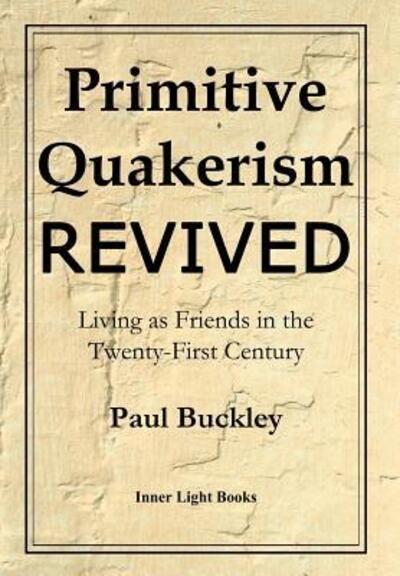 Primitive Quakerism Revived : Living as Friends in the Twenty-First Century - Paul Buckley - Books - Inner Light Books - 9780999833223 - March 1, 2018