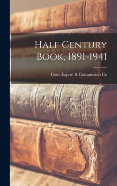 Cover for Cone Export &amp; Commission Co · Half Century Book, 1891-1941 (Hardcover Book) (2021)