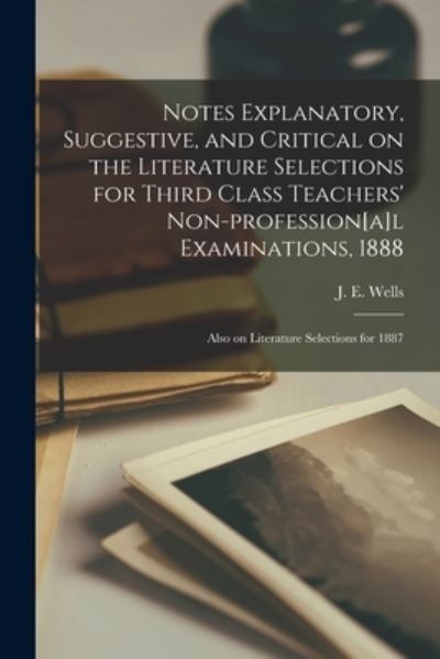 Cover for J E (James Edward) 1836-1898 Wells · Notes Explanatory, Suggestive, and Critical on the Literature Selections for Third Class Teachers' Non-profession[a]l Examinations, 1888; Also on Literature Selections for 1887 [microform] (Paperback Bog) (2021)