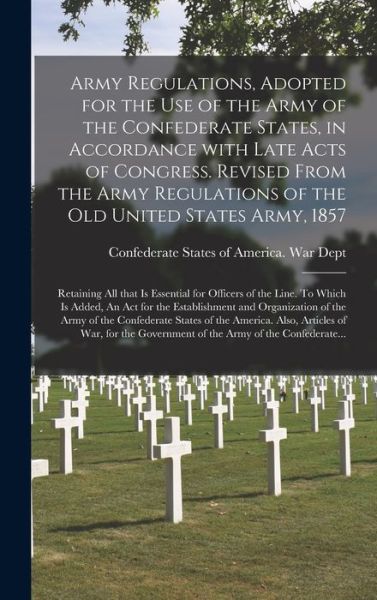 Cover for Confederate States of America War Dept · Army Regulations, Adopted for the Use of the Army of the Confederate States, in Accordance With Late Acts of Congress. Revised From the Army Regulations of the Old United States Army, 1857; Retaining All That is Essential for Officers of the Line. To... (Innbunden bok) (2021)