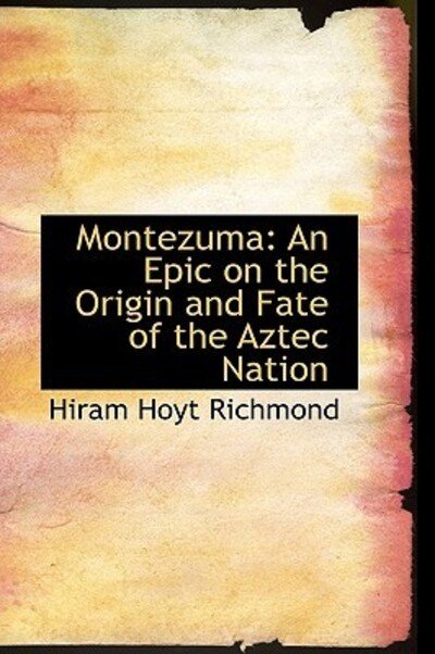 Montezuma: an Epic on the Origin and Fate of the Aztec Nation - Hiram Hoyt Richmond - Books - BiblioLife - 9781103037223 - January 24, 2009