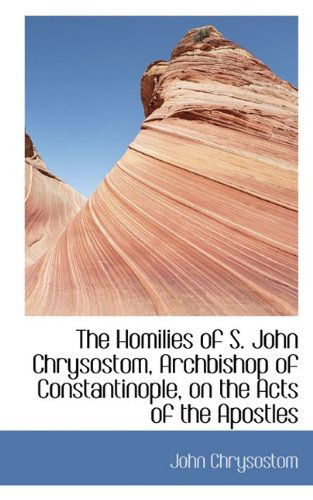 The Homilies of S. John Chrysostom, Archbishop of Constantinople, on the Acts of the Apostles - St John Chrysostom - Libros - BiblioLife - 9781115610223 - 4 de octubre de 2009