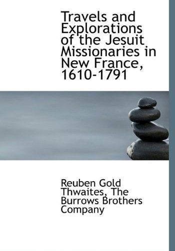 Travels and Explorations of the Jesuit Missionaries in New France, 1610-1791 - Reuben Gold Thwaites - Books - BiblioLife - 9781140584223 - April 6, 2010