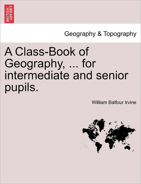 Cover for William Balfour Irvine · A Class-book of Geography, ... for Intermediate and Senior Pupils. (Paperback Book) (2011)