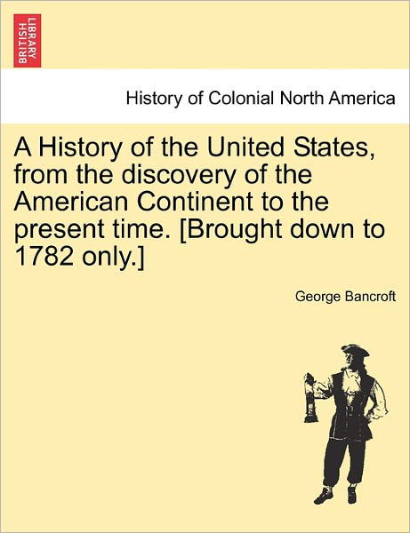 Cover for George Bancroft · A History of the United States, from the Discovery of the American Continent to the Present Time. [brought Down to 1782 Only.] (Taschenbuch) (2011)