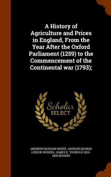 Cover for Andrew Dickson White · A History of Agriculture and Prices in England, from the Year After the Oxford Parliament (1259) to the Commencement of the Continental War (1793); (Hardcover Book) (2015)