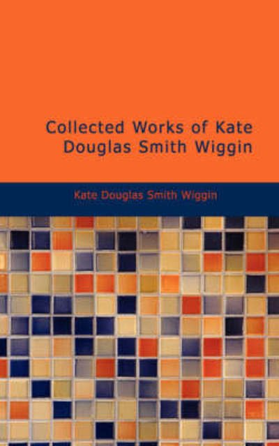 Cover for Kate Douglas Smith Wiggin · Collected Works of Kate Douglas Smith Wiggin (Paperback Book) (2009)