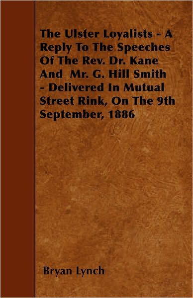 Cover for Bryan Lynch · The Ulster Loyalists - A Reply To The Speeches Of The Rev. Dr. Kane And Mr. G. Hill Smith - Delivered In Mutual Street Rink, On The 9th September, 1886 (Paperback Book) (2010)