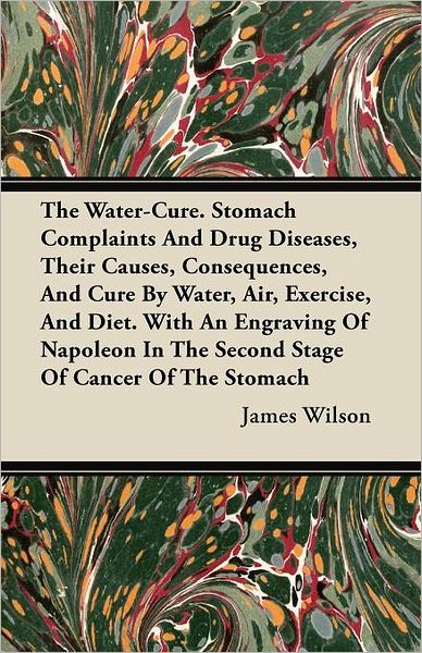 Cover for James Wilson · The Water-cure. Stomach Complaints and Drug Diseases, Their Causes, Consequences, and Cure by Water, Air, Exercise, and Diet. with an Engraving of Napoleo (Paperback Book) (2011)