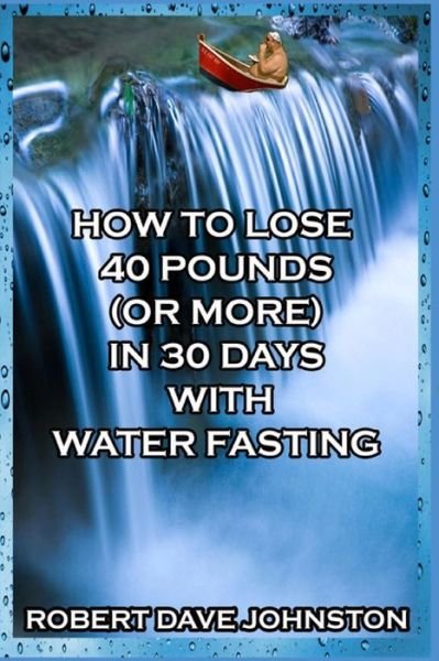 Cover for Robert Dave Johnston · How to Lose 40 Pounds (Or More) in 30 Days with Water Fasting (How to Lose Weight Fast, Keep It off &amp; Renew the Mind, Body &amp; Spirit Through Fasting, Smart Eating &amp; Practical Spirituality) (Taschenbuch) (2013)