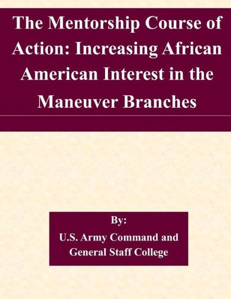 The Mentorship Course of Action: Increasing African American Interest in the Maneuver Branches - U S Army Command and General Staff Coll - Bücher - Createspace - 9781511540223 - 1. April 2015