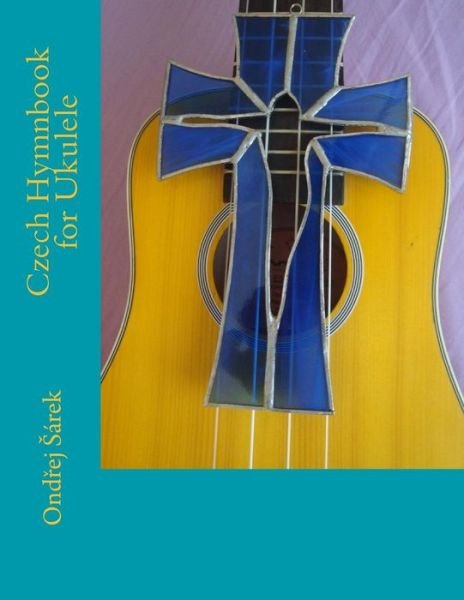 Czech Hymnbook for Ukulele - Ondrej Sarek - Böcker - Createspace Independent Publishing Platf - 9781534860223 - 24 juni 2016