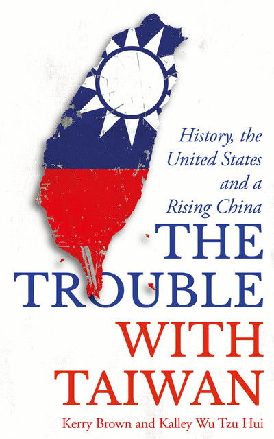 Cover for Brown, Kerry (King's College London, UK) · The Trouble with Taiwan: History, the United States and a Rising China - Asian Arguments (Hardcover Book) (2019)