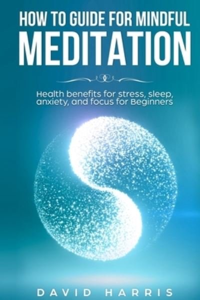 How to guide for Mindful Meditation. Health benefits for stress, sleep, anxiety, and focus for Beginners. - David Harris - Books - Independently Published - 9781798073223 - February 26, 2019