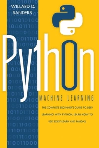 Cover for Willard D Sanders · Python Machine Learning: the complete beginner's guide to deep learning with python.Learn to use scikit-learn and pandas (Paperback Book) (2020)