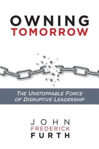 Owning Tomorrow : The Unstoppable Force of Disruptive Leadership - John Furth - Books - Indie Books International - 9781947480223 - May 29, 2018