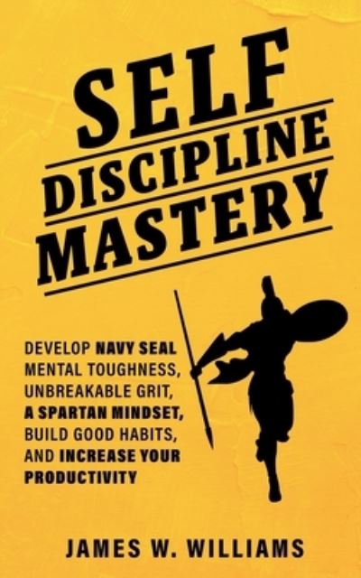 Cover for James W Williams · Self-discipline Mastery: Develop Navy Seal Mental Toughness, Unbreakable Grit, Spartan Mindset, Build Good Habits, and Increase Your Productivity - Practical Emotional Intelligence (Paperback Book) (2020)